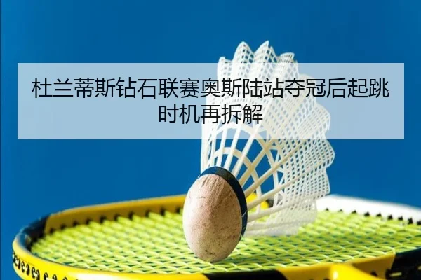杜兰蒂斯钻石联赛奥斯陆站夺冠后起跳时机再拆解
